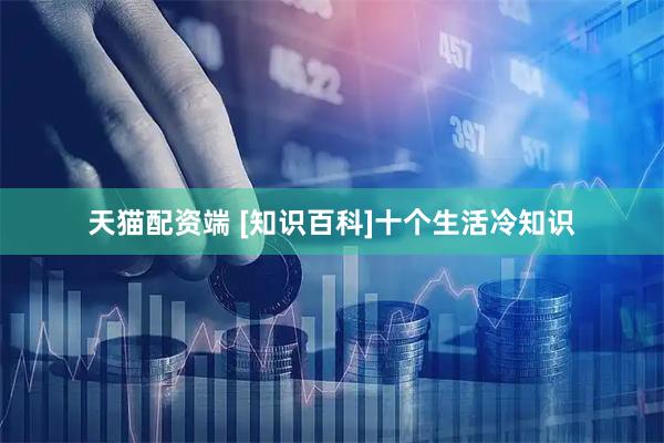 天猫配资端 [知识百科]十个生活冷知识