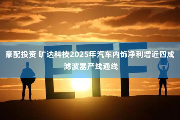 豪配投资 旷达科技2025年汽车内饰净利增近四成 滤波器产线通线