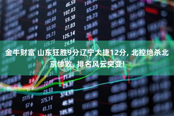 金牛财富 山东狂胜9分辽宁大捷12分, 北控绝杀北京惨败, 排名风云突变!