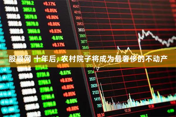 股顺网 十年后, 农村院子将成为最奢侈的不动产