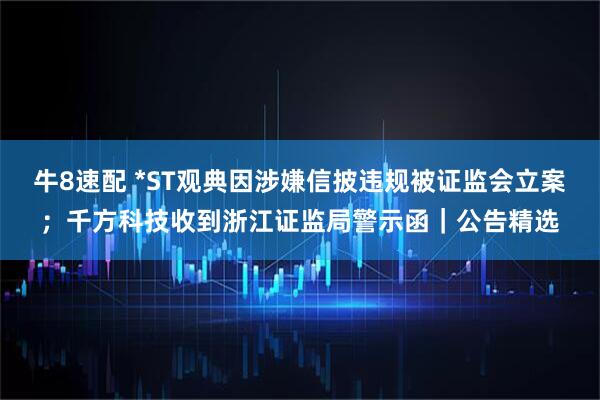 牛8速配 *ST观典因涉嫌信披违规被证监会立案；千方科技收到浙江证监局警示函｜公告精选