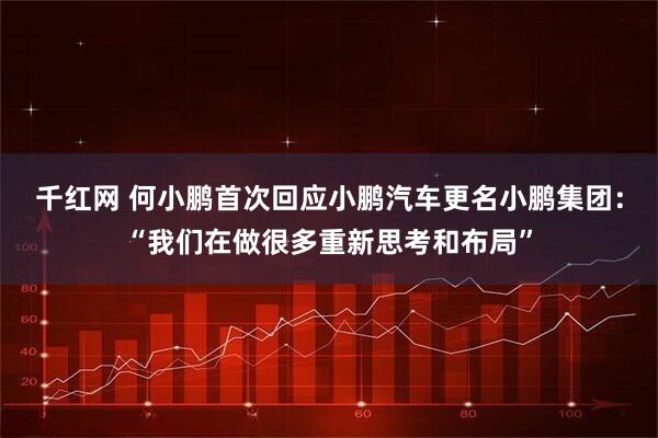 千红网 何小鹏首次回应小鹏汽车更名小鹏集团：“我们在做很多重新思考和布局”