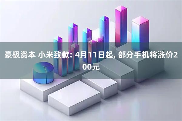 豪极资本 小米致歉: 4月11日起, 部分手机将涨价200元
