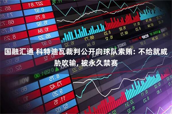 国融汇通 科特迪瓦裁判公开向球队索贿: 不给就威胁吹输, 被永久禁赛